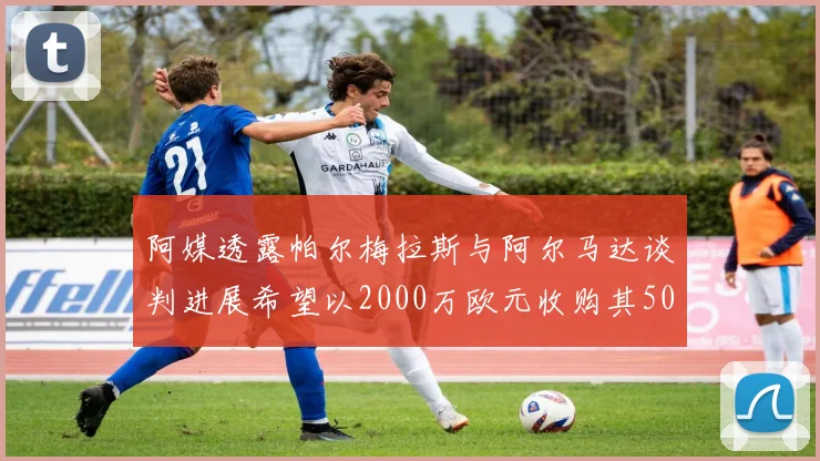 阿媒透露帕尔梅拉斯与阿尔马达谈判进展希望以2000万欧元收购其50所有权