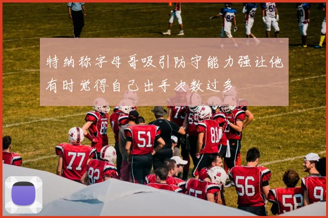 特纳称字母哥吸引防守能力强让他有时觉得自己出手次数过多
