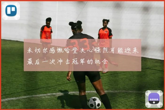 米切尔感慨哈登决心强烈可能迎来最后一次冲击冠军的机会