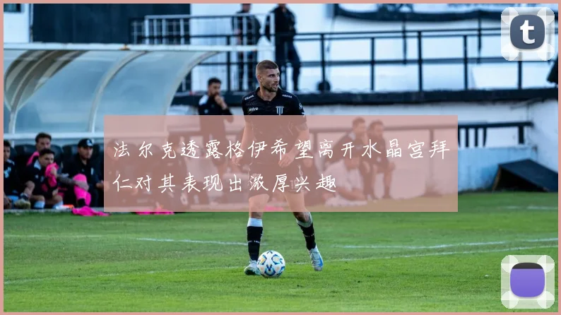 法尔克透露格伊希望离开水晶宫拜仁对其表现出浓厚兴趣