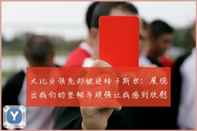 大比分领先却被逆转卡斯尔：展现出我们的坚韧与顽强让我感到欣慰