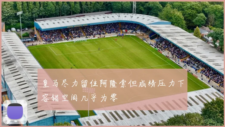皇马尽力留住阿隆索但成绩压力下容错空间几乎为零