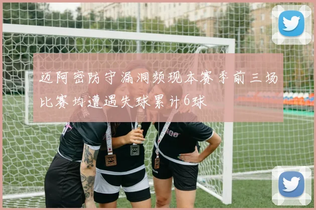 迈阿密防守漏洞频现本赛季前三场比赛均遭遇失球累计6球