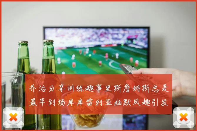 乔治分享训练趣事里斯詹姆斯总是最早到场库库雷利亚幽默风趣引发笑声