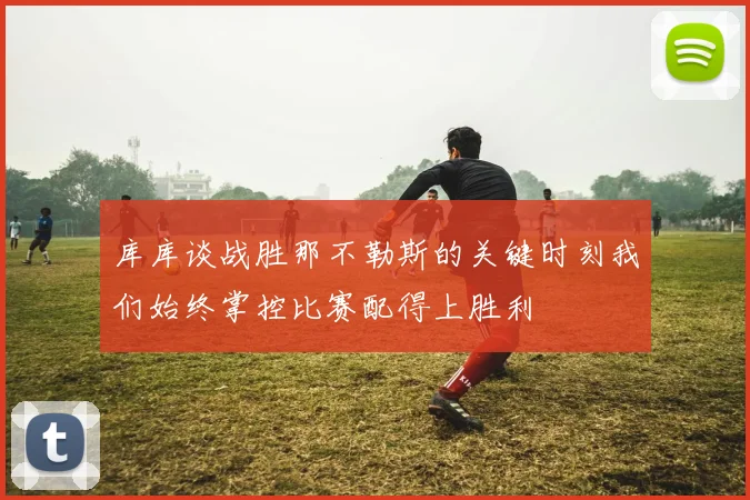 库库谈战胜那不勒斯的关键时刻我们始终掌控比赛配得上胜利