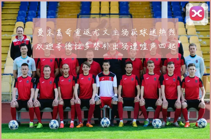 曼朱基奇重返尤文主场获球迷热烈欢迎夸德拉多替补出场遭嘘声四起