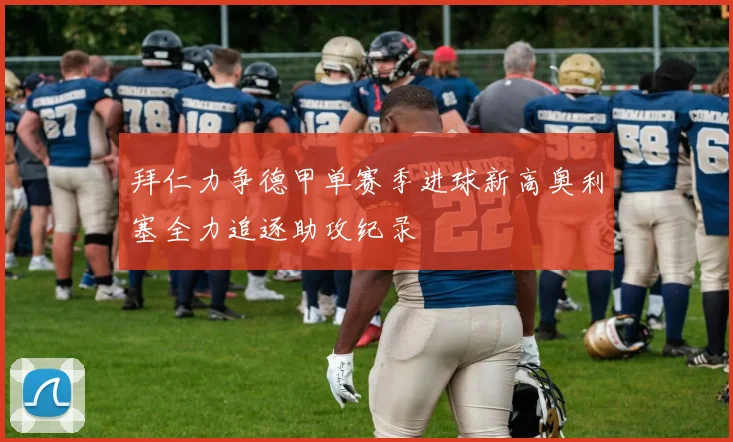 拜仁力争德甲单赛季进球新高奥利塞全力追逐助攻纪录