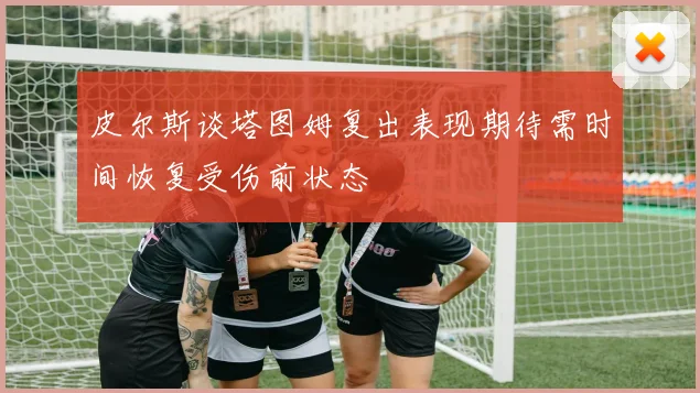 皮尔斯谈塔图姆复出表现期待需时间恢复受伤前状态