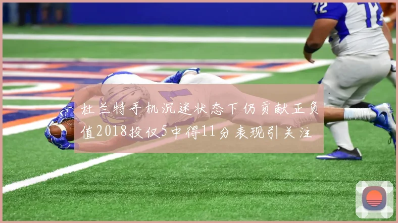 杜兰特手机沉迷状态下仍贡献正负值2018投仅5中得11分表现引关注