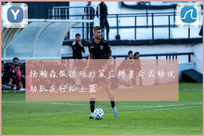 杨瀚森弧顶巧妙策应约基奇式助攻助队友轻松上篮