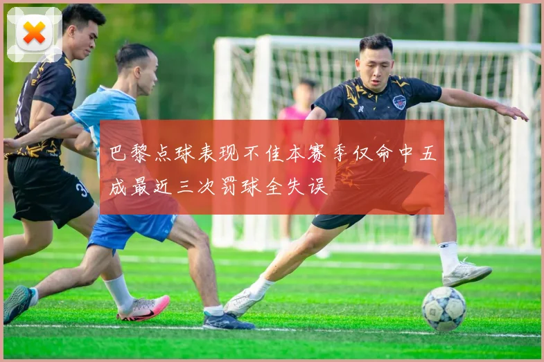 巴黎点球表现不佳本赛季仅命中五成最近三次罚球全失误