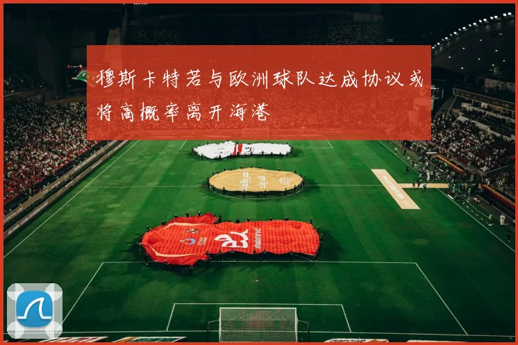 穆斯卡特若与欧洲球队达成协议或将高概率离开海港