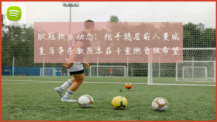 欧冠积分动态：枪手稳居前八曼城皇马争夺激烈本菲卡重燃晋级希望