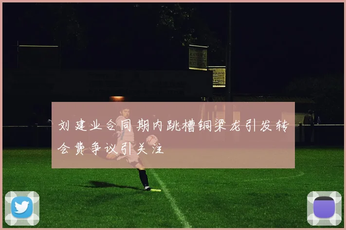 刘建业合同期内跳槽铜梁龙引发转会费争议引关注