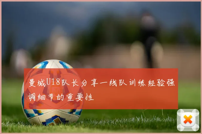 曼城U18队长分享一线队训练经验强调细节的重要性