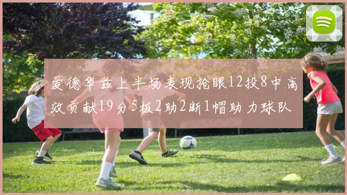 爱德华兹上半场表现抢眼12投8中高效贡献19分5板2助2断1帽助力球队