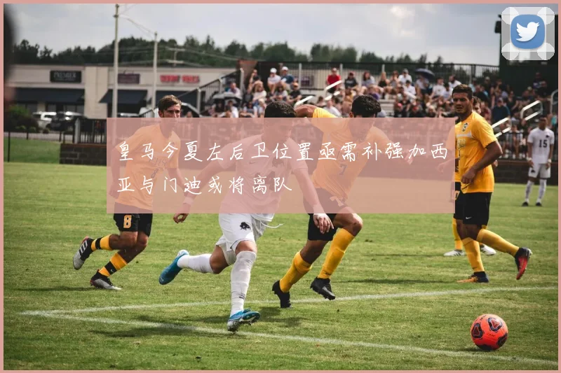 皇马今夏左后卫位置亟需补强加西亚与门迪或将离队