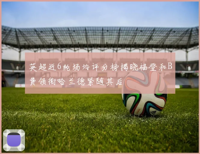 英超近6轮场均评分榜揭晓福登和B费领衔哈兰德紧随其后
